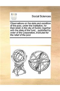 Observations on the state and condition of the poor, under the institution, for their relief, in the city of Dublin