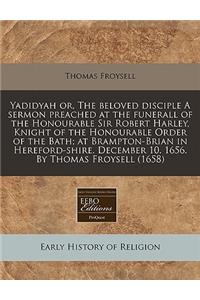 Yadidyah Or, the Beloved Disciple a Sermon Preached at the Funerall of the Honourable Sir Robert Harley, Knight of the Honourable Order of the Bath; At Brampton-Brian in Hereford-Shire. December 10. 1656. by Thomas Froysell (1658)