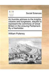 An humble address to the knights, citizens and burgesses, elected to represent the commons of Great Britain in the ensuing Parliament. By a freeholder.