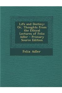 Life and Destiny: Or, Thoughts from the Ethical Lectures of Felix Adler: Or, Thoughts from the Ethical Lectures of Felix Adler