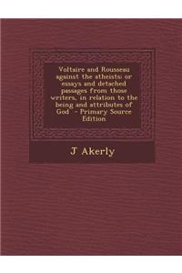 Voltaire and Rousseau Against the Atheists; Or Essays and Detached Passages from Those Writers, in Relation to the Being and Attributes of God - Primary Source Edition