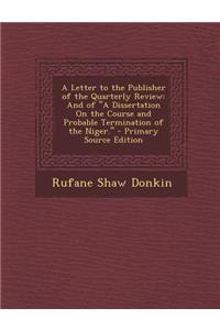A Letter to the Publisher of the Quarterly Review: And of a Dissertation on the Course and Probable Termination of the Niger. - Primary Source Edition