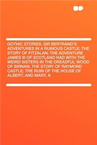 A Gothic Stories. Sir Bertrand's Adventures in a Ruinous Castle; The Story of Fitzalan; The Adventure James III of Scotland Had with the Weird Sisters in the Dreadful Wood of Birnan; The Story of Raymond Castle; The Ruin of the House of Albert; And