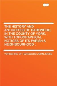 The History and Antiquities of Harewood, in the County of York, with Topographical Notices of Its Parish & Neighbourhood;