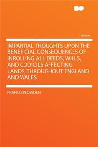 Impartial Thoughts Upon the Beneficial Consequences of Inrolling All Deeds, Wills, and Codicils Affecting Lands, Throughout England and Wales