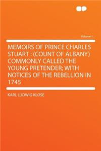 Memoirs of Prince Charles Stuart: (Count of Albany) Commonly Called the Young Pretender; With Notices of the Rebellion in 1745 Volume 1