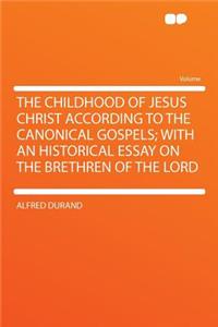 The Childhood of Jesus Christ According to the Canonical Gospels; With an Historical Essay on the Brethren of the Lord