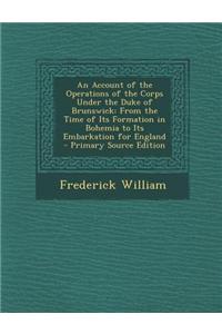 An Account of the Operations of the Corps Under the Duke of Brunswick: From the Time of Its Formation in Bohemia to Its Embarkation for England
