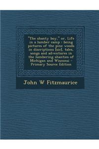 The Shanty Boy, Or, Life in a Lumber Camp: Being Pictures of the Pine Woods in Discriptions [Sic], Tales, Songs and Adventures in the Lumbering Shanti
