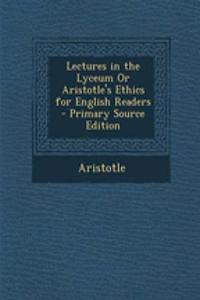 Lectures in the Lyceum or Aristotle's Ethics for English Readers - Primary Source Edition