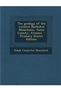The Geology of the Western Buckskin Mountains, Yuma County, Arizona - Primary Source Edition