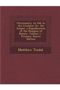 Christianity as Old as the Creation: Or, the Gospel, a Republication of the Religion of Nature, Volume 1 - Primary Source Edition