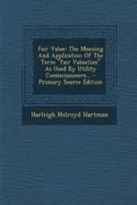 Fair Value: The Meaning and Application of the Term Fair Valuation as Used by Utility Commissioners... - Primary Source Edition