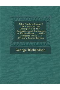 Aedes Pembrochianae: A New Account and Description of the ... Antiquities and Curiosities in Wilton-House. ... with a Complete Index; ...