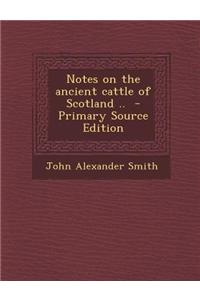 Notes on the Ancient Cattle of Scotland .. - Primary Source Edition