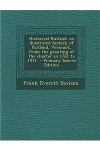Historical Rutland. an Illustrated History of Rutland, Vermont, from the Granting of the Charter in 1761 to 1911 - Primary Source Edition