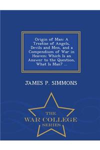 Origin of Man: A Treatise of Angels, Devils and Men, and a Compendium of War in Heaven; Which Is an Answer to the Question, What Is Man? ... - War College Series