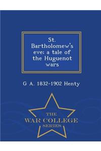 St. Bartholomew's Eve; A Tale of the Huguenot Wars - War College Series