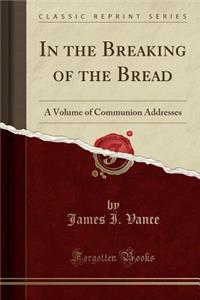 In the Breaking of the Bread: A Volume of Communion Addresses (Classic Reprint)