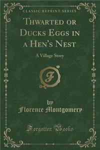Thwarted or Ducks Eggs in a Hen's Nest: A Village Story (Classic Reprint)