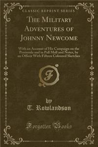 The Military Adventures of Johnny Newcome: With an Account of His Campaign on the Peninsula and in Pall Mall and Notes, by an Officer with Fifteen Coloured Sketches (Classic Reprint)