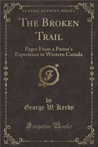 The Broken Trail: Pages from a Pastor's Experience in Western Canada (Classic Reprint)