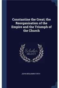 Constantine the Great; the Reorganisation of the Empire and the Triumph of the Church