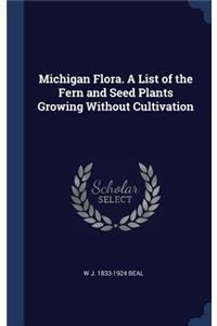Michigan Flora. A List of the Fern and Seed Plants Growing Without Cultivation