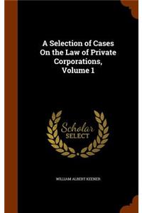 Selection of Cases On the Law of Private Corporations, Volume 1