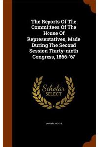 The Reports of the Committees of the House of Representatives, Made During the Second Session Thirty-Ninth Congress, 1866-'67