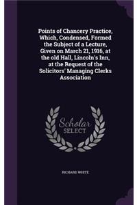 Points of Chancery Practice, Which, Condensed, Formed the Subject of a Lecture, Given on March 21, 1916, at the old Hall, Lincoln's Inn, at the Request of the Solicitors' Managing Clerks Association