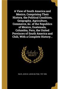 A View of South America and Mexico, Comprising Their History, the Political Condition, Geography, Agriculture, Commerce, &c. of the Republics of Mexico, Guatemala, Columbia, Peru, the United Provinces of South America and Chili, With a Complete His