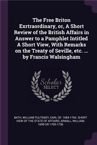 Free Briton Exrtraordinary, or, A Short Review of the British Affairs in Answer to a Pamphlet Intitled A Short View, With Remarks on the Treaty of Seville, etc. ... by Francis Walsingham