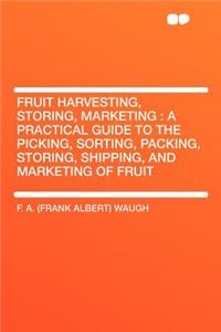 Fruit Harvesting, Storing, Marketing: A Practical Guide to the Picking, Sorting, Packing, Storing, Shipping, and Marketing of Fruit