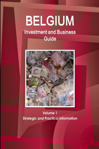 Belgium Investment and Business Guide Volume 1 Strategic and Practical Information