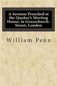 A Sermon Preached at the Quaker's Meeting House, in Gracechurch-Street, London