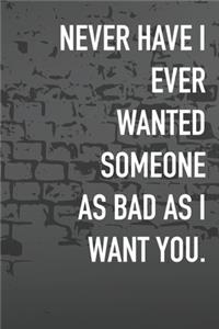 Never Have I Ever Wanted Someone As Bad As I Want You.