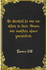 Be devoted to one another in love. Honor one another above yourselves. Romans 12