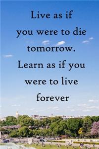 Live as if you were to die tomorrow. Learn as if you were to live forever