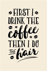 First I Drink The Coffee Then I Do The Hair