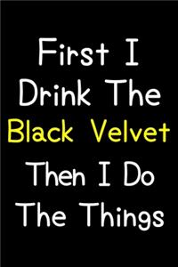 First I Drink The Black Velvet Then I Do The Things