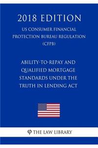 Ability-to-Repay and Qualified Mortgage Standards under the Truth in Lending Act (US Consumer Financial Protection Bureau Regulation) (CFPB) (2018 Edition)