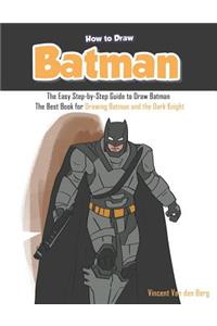 How to Draw Batman: The Easy Step-By-Step Guide to Draw Batman - The Best Book for Drawing Batman and the Dark Knight