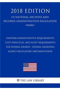 Uniform Administrative Requirements, Cost Principles, and Audit Requirements for Federal Awards - Federal Awarding Agency Regulatory Implementation (US National Archives and Records Administration Regulation) (NARA) (2018 Edition)