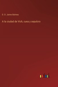 A la ciudad de Vich, cuna y sepulcro