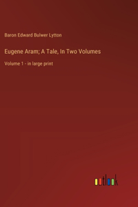 Eugene Aram; A Tale, In Two Volumes