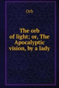 orb of light; or, The Apocalyptic vision, by a lady