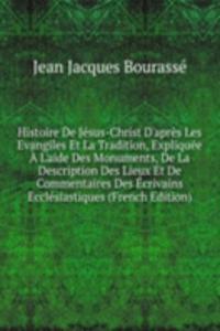 Histoire De Jesus-Christ D'apres Les Evangiles Et La Tradition, Expliquee A L'aide Des Monuments, De La Description Des Lieux Et De Commentaires Des Ecrivains Ecclesiastiques (French Edition)