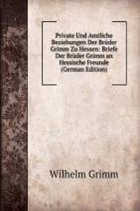 Private Und Amtliche Beziehungen Der Bruder Grimm Zu Hessen: Briefe Der Bruder Grimm an Hessische Freunde (German Edition)