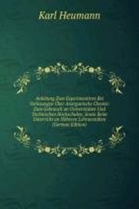 Anleitung Zum Experimentiren Bei Vorlesungen Uber Anorganische Chemie: Zum Gebrauch an Universitaten Und Technischen Hochschulen, Sowie Beim Unterricht an Hoheren Lehranstalten (German Edition)